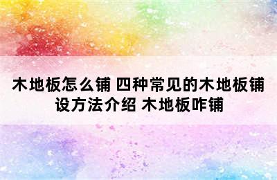 木地板怎么铺 四种常见的木地板铺设方法介绍 木地板咋铺